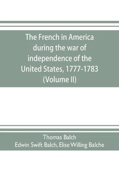 Обложка книги The French in America during the war of independence of the United States, 1777-1783 (Volume II), Thomas Balch, Elise Willing Balche