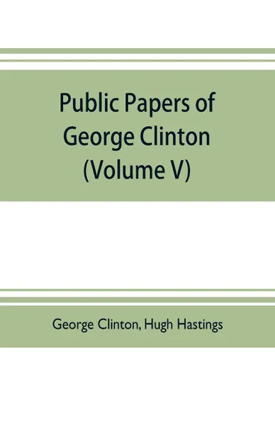 Обложка книги Public papers of George Clinton, first Governor of New York, 1777-1795, 1801-1804  (Volume V), George Clinton, Hugh Hastings