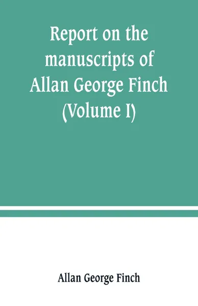 Обложка книги Report on the manuscripts of Allan George Finch, esq., of Burley-on-the-Hill, Rutland (Volume I), Allan George Finch