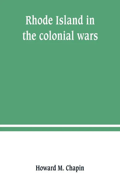 Обложка книги Rhode Island in the colonial wars. A list of Rhode Island soldiers & sailors in King George's war, 1740-1748, Howard M. Chapin