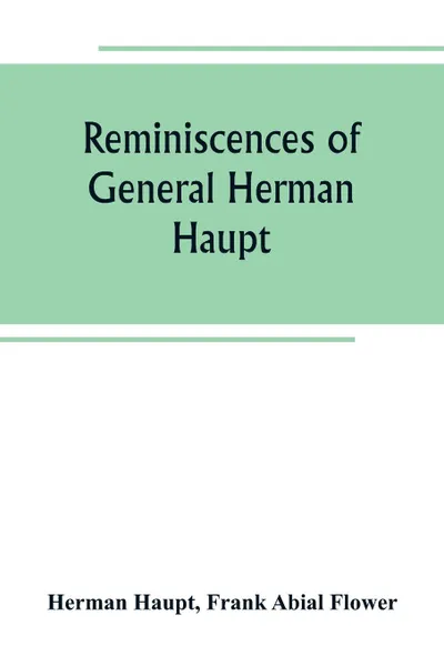 Обложка книги Reminiscences of General Herman Haupt; giving hitherto unpublished official orders, personal narratives of important military operations, and interviews with President Lincoln, Secretary Stanton, General-in-chief Halleck, and with Generals McDowel..., Herman Haupt