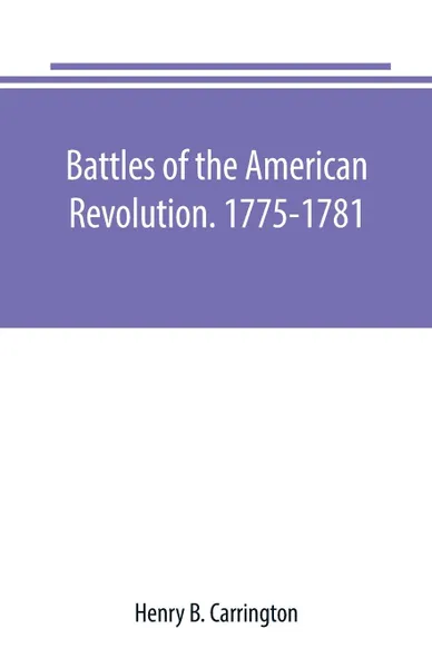 Обложка книги Battles of the American Revolution. 1775-1781. Historical and military criticism, with topographical illustration, Henry B. Carrington