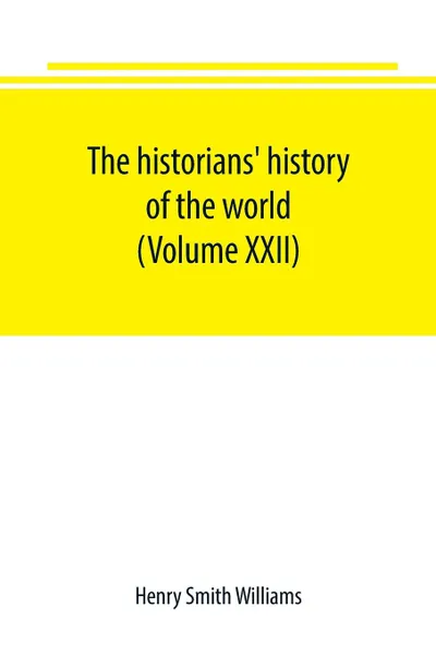 Обложка книги The historians' history of the world; a comprehensive narrative of the rise and development of nations as recorded by over two thousand of the great writers of all ages (Volume XXII), Henry Smith Williams