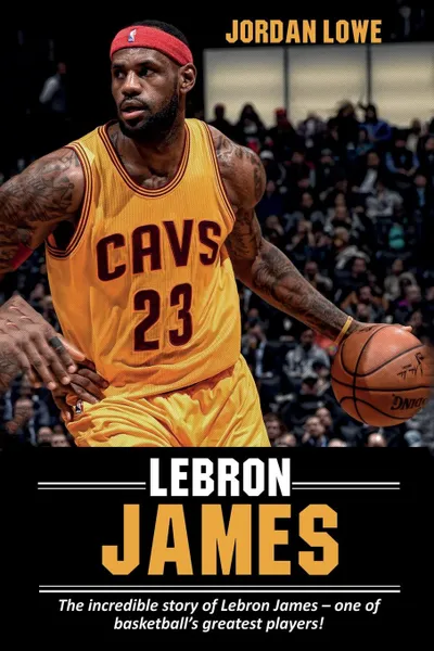 Обложка книги LeBron James. The incredible story of LeBron James - one of basketball's greatest players!, Jordan Lowe