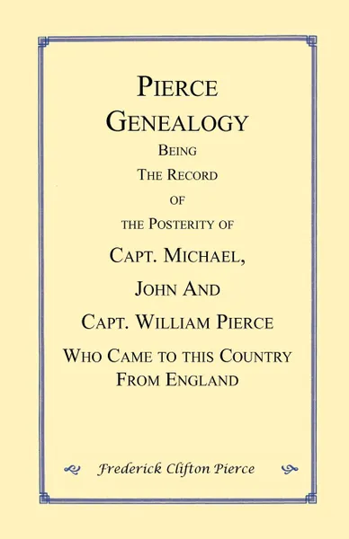 Обложка книги Pierce Genealogy. Being the Record of the Posterity of Capt. Michael, John and Capt. William Pierce Who Came to this County from England, Frederick Clifton Pierce