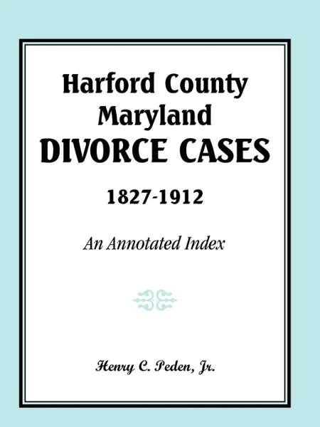 Обложка книги Harford County, Maryland, Divorce Cases, 1827-1912. An Annotated Index, Henry C. Peden Jr