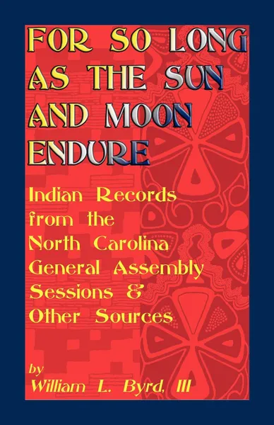 Обложка книги For So Long as the Sun and Moon Endure. Indian Records from the North Carolina General Assembly Sessions & Other Sources, William L. III Byrd, William L. Byrd