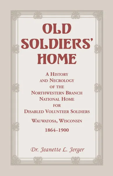 Обложка книги Old Soldiers' Home. A History and Necrology of the Northwestern Branch, National Home for Disabled Volunteer Soldiers, Wauwatosa, Wisconsi, Jeanette L. Jerger