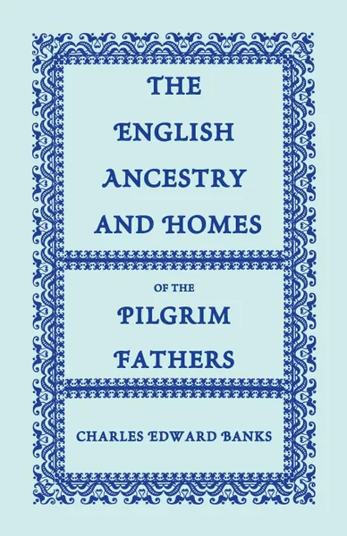 Обложка книги The English Ancestry and Homes of the Pilgrim Fathers. Who Came to Plymouth on the Mayflower in 1620, the Fortune in 1621, and the Anne and the Little, Charles Edward Banks