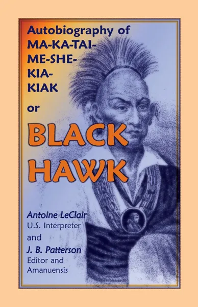 Обложка книги Autobiography of Ma-Ka-Tai-Me-She-Kia-Kiak, or Black Hawk, Embracing the Traditions of His Nation, Various Wars in Which He Has Been Engaged, and His, Antoine LeClair, J. B. Patterson