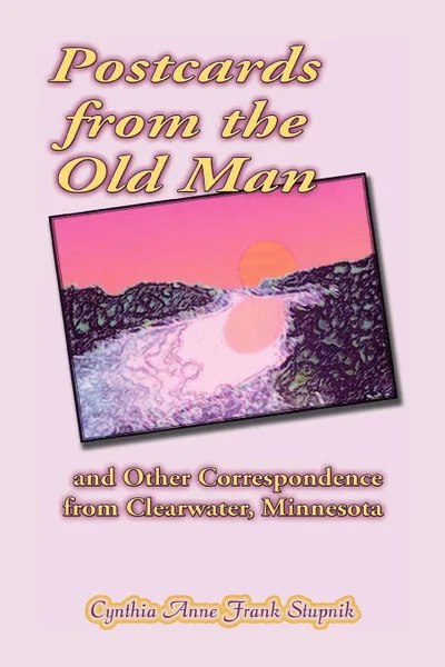 Обложка книги Postcards from the Old Man and Other Correspondence from Clearwater, Minnesota, Cynthia Anne Frank Stupnik