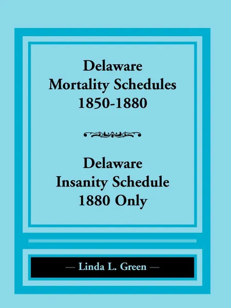 Обложка книги Delaware Mortality Schedules, 1850-1880, Delaware Insanity Schedule, 1880 Only, Linda L. Green