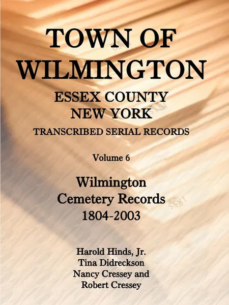 Обложка книги Town of Wilmington, Essex County, New York, Transcribed Serial Records, Volume 6, Wilmington Cemetery Records, 1804-2003, Harold Hinds Jr., Tina Didreckson, Nina and Robert Cressey