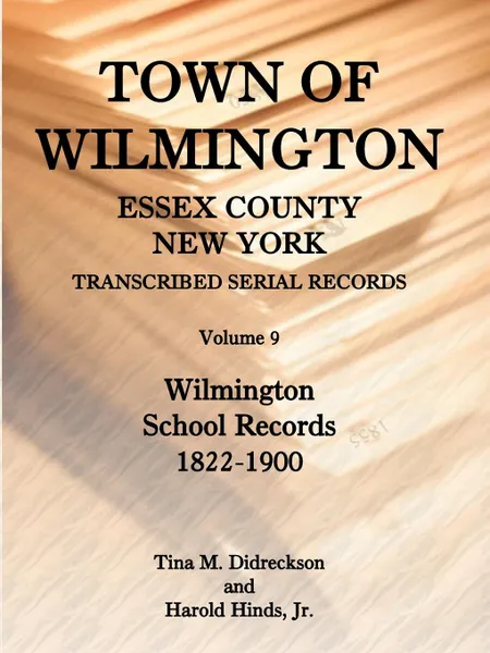 Обложка книги Town of Wilmington, Essex County, New York, Transcribed Serial Records, Volume 9, Wilmington School Records, 1822-1900, Harold E. Hinds, Harold Hinds Jr, Tina Didreckson