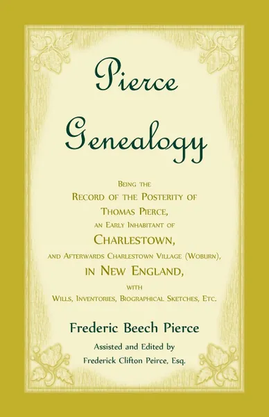 Обложка книги Pierce Genealogy, Being The Record Of The Posterity Of Thomas Pierce, An Early Inhabitant Of Charlestown, And Afterwards Charlestown Village (Woburn), In New England, With Wills, Inventories, Biographical Sketches, Etc, Frederic Beech Pierce