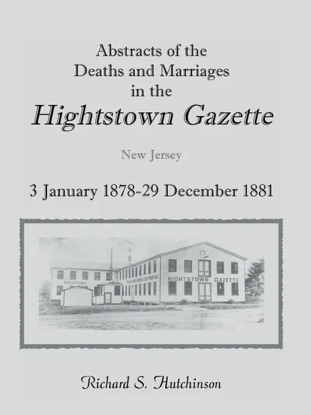 Обложка книги Abstracts Of The Deaths And Marriages In The Hightstown Gazette, 3 January 1878-29 December 1881, Richard S. Hutchinson