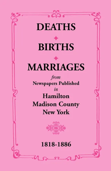 Обложка книги Deaths, Births, Marriages from Newspapers Published in Hamilton, Madison County, New York, 1818-1886, Mrs. E. P. Smith, Joyce C. Scott, Mary K. Meyer