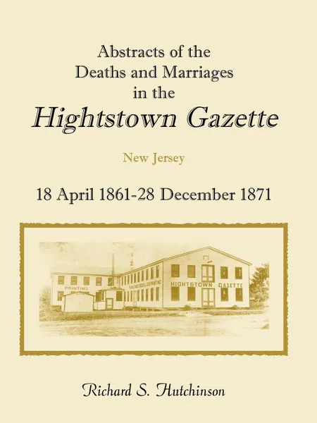 Обложка книги Abstracts Of The Deaths And Marriages In The Hightstown Gazette, 18 April 1861-28 December 1871, Richard S. Hutchinson