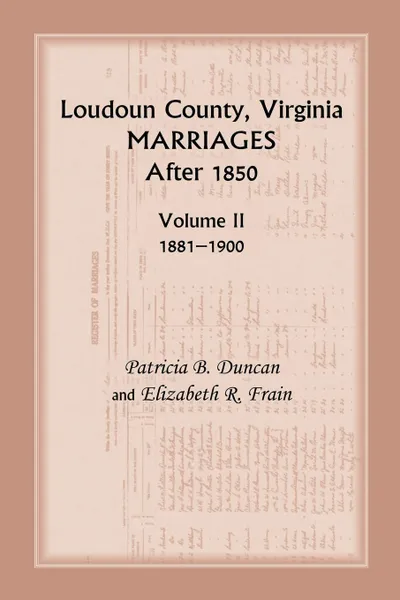 Обложка книги Loudoun County, Virginia Marriages After 1850. Volume II, 1881-1900, Patricia B. Duncan, Elizabeth R. Frain