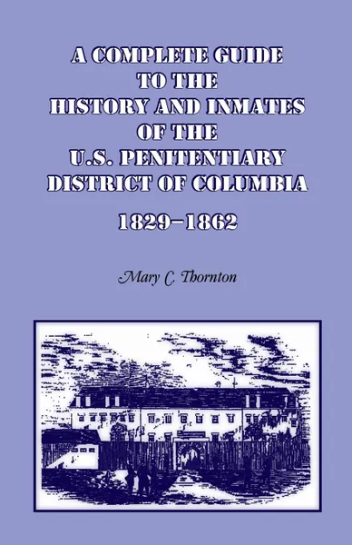 Обложка книги A Complete Guide to the History and Inmates of the U.S. Penitentiary, District of Columbia, 1829-1862, Mary C. Thornton