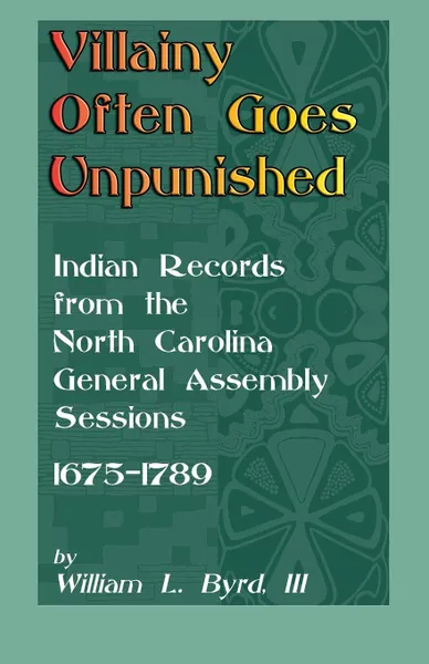 Обложка книги Villainy Often Goes Unpunished. Indian Records from the North Carolina General Assembly Sessions, 1675-1789, William L. Byrd, William L. III Byrd