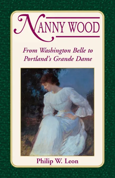 Обложка книги Nanny Wood. From Washington Belle to Portland's Grande Dame, Philip W. Leon