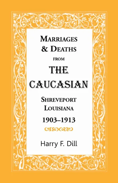 Обложка книги Marriages & Deaths from the Caucasian, Shreveport, Louisiana, 1903-1913, Harry F. Dill