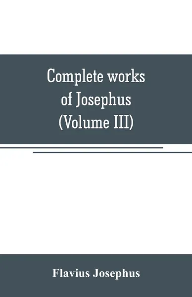 Обложка книги Complete works of Josephus. Antiquities of the Jews; The wars of the Jews against Apion, etc (Volume III), Flavius Josephus