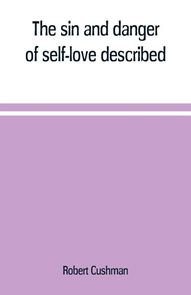 Обложка книги The sin and danger of self-love described, in a sermon preached at Plymouth, in New-England, 1621, Robert Cushman