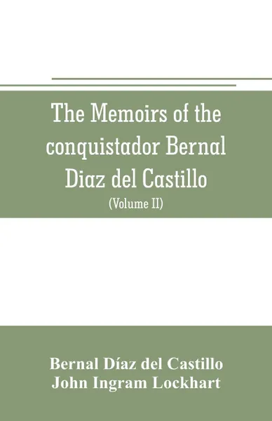 Обложка книги The memoirs of the conquistador Bernal Diaz del Castillo. Containing a true and full account of the Discovery and conquest of Mexico and New Spain (Volume II), Bernal Díaz del Castillo, John Ingram Lockhart