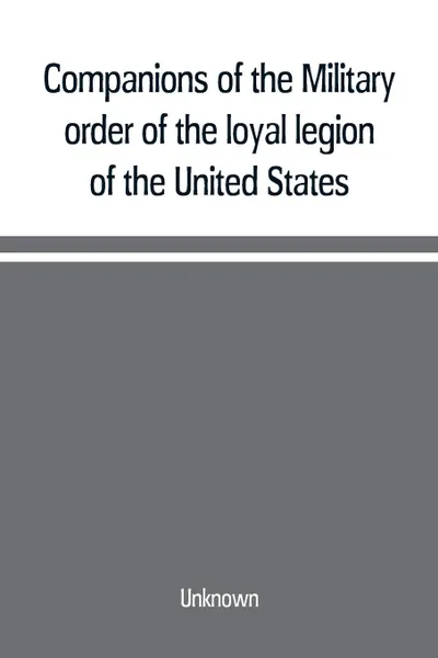 Обложка книги Companions of the Military order of the loyal legion of the United States; an album containing portraits of members of the military order of the loyal legion of the United States, Unknown