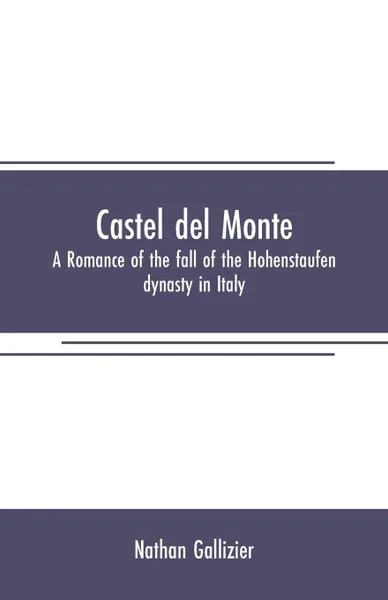 Обложка книги Castel del Monte. A romance of the fall of the Hohenstaufen dynasty in Italy, Nathan Gallizier