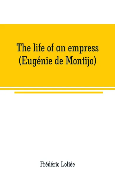 Обложка книги The life of an empress (Eugenie de Montijo), Frédéric Loliée