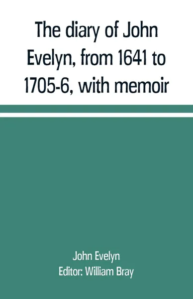 Обложка книги The diary of John Evelyn, from 1641 to 1705-6, with memoir, John Evelyn