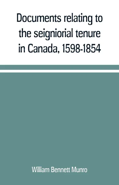 Обложка книги Documents relating to the seigniorial tenure in Canada, 1598-1854, William Bennett Munro