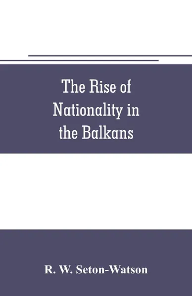 Обложка книги The rise of nationality in the Balkans, R. W. Seton-Watson