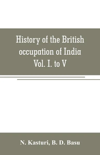 Обложка книги History of the British occupation of India. Being a summary of Rise of the Christian power in India Vol. I. to V., N. Kasturi, B. D. Basu