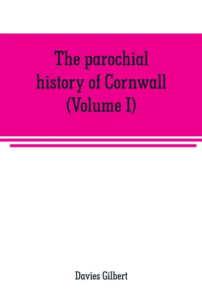 Обложка книги The parochial history of Cornwall, founded on the manuscript histories of Mr. Hals and Mr. Tonkin. with additions and various appendices (Volume I), Davies Gilbert