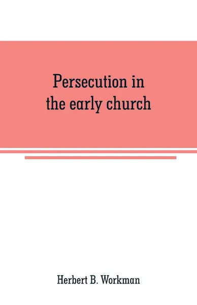 Обложка книги Persecution in the early church. a chapter in the history of renunciation, Herbert B. Workman