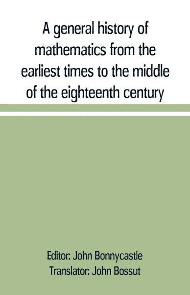 Обложка книги A general history of mathematics from the earliest times to the middle of the eighteenth century, John Bossut