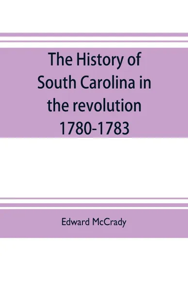 Обложка книги The history of South Carolina in the revolution, 1780-1783, Edward McCrady, Ernest A. Boyd