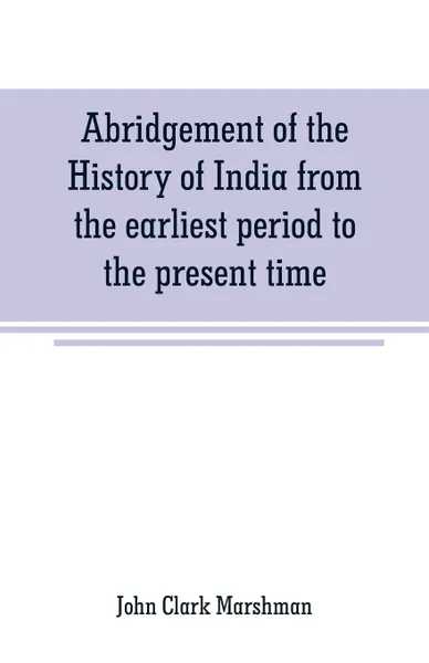 Обложка книги Abridgement of the History of India from the earliest period to the present time, John Clark Marshman