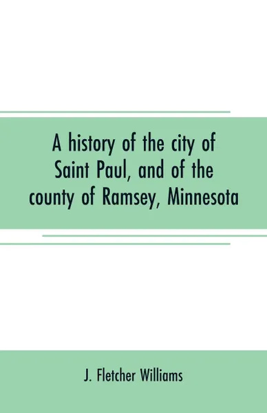 Обложка книги A history of the city of Saint Paul, and of the county of Ramsey, Minnesota, J. Fletcher Williams