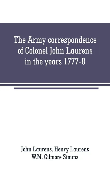 Обложка книги The Army correspondence of Colonel John Laurens in the years 1777-8, John Laurens, W.M. Gilmore Simms