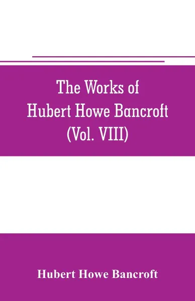 Обложка книги The works of Hubert Howe Bancroft (Volume VIII) History of the Central America (Vo. III.) 1801-1887, Hubert Howe Bancroft