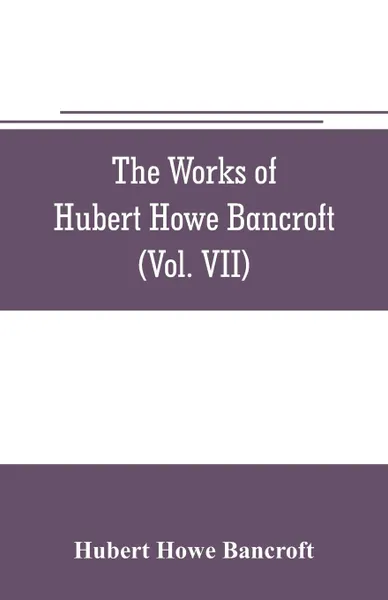 Обложка книги The works of Hubert Howe Bancroft (Volume VII) History of the Central America (Vo. II.) 1530.-1800, Hubert Howe Bancroft