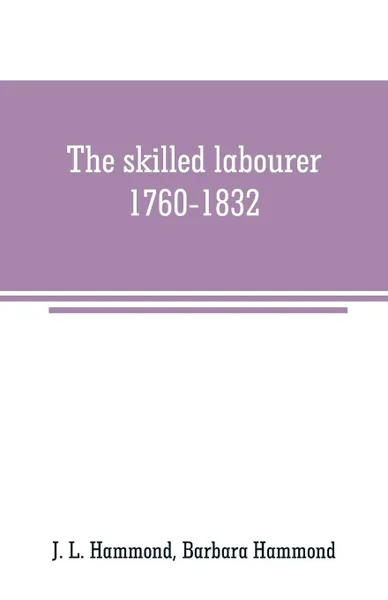 Обложка книги The skilled labourer, 1760-1832, J. L. Hammond