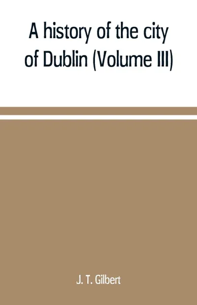 Обложка книги A history of the city of Dublin (Volume III), J. T. Gilbert