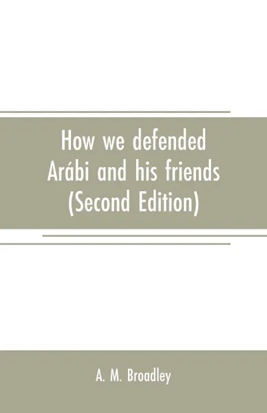 Обложка книги How we defended Arabi and his friends. A story of Egypt and the Egyptians (Second Edition), A. M. Broadley