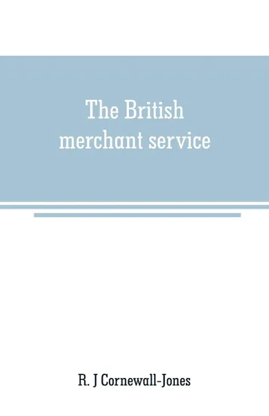 Обложка книги The British merchant service. Being a history of the British mercantile marine from the earliest times to the present day, R. J Cornewall-Jones